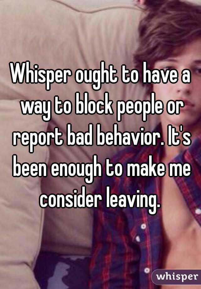 Whisper ought to have a way to block people or report bad behavior. It's been enough to make me consider leaving. 