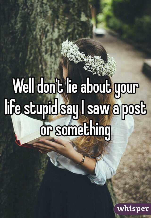 Well don't lie about your life stupid say I saw a post or something 