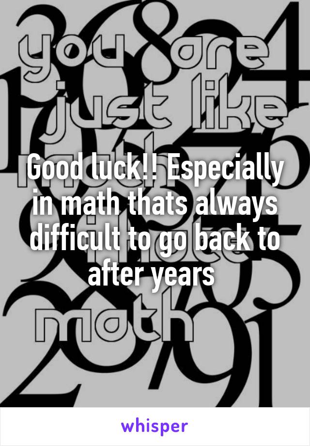 Good luck!! Especially in math thats always difficult to go back to after years 