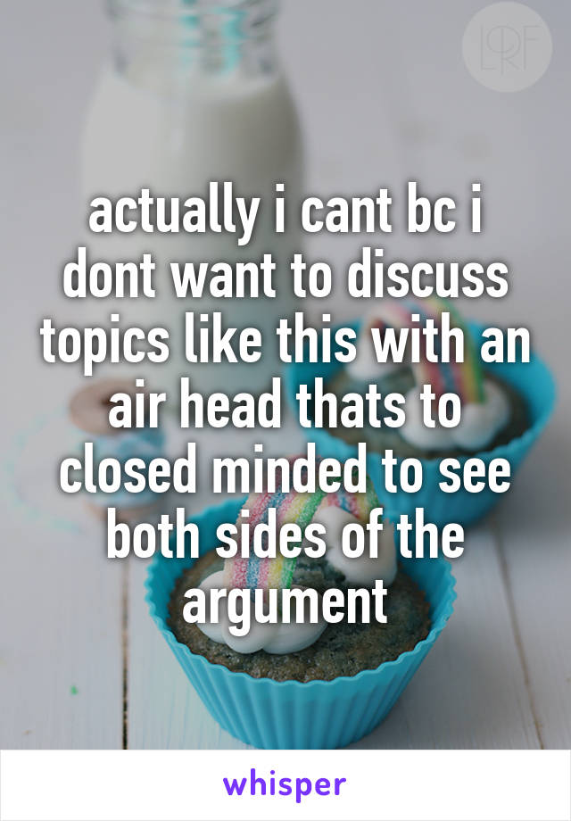 actually i cant bc i dont want to discuss topics like this with an air head thats to closed minded to see both sides of the argument