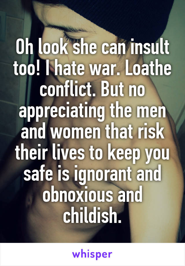 Oh look she can insult too! I hate war. Loathe conflict. But no appreciating the men and women that risk their lives to keep you safe is ignorant and obnoxious and childish.