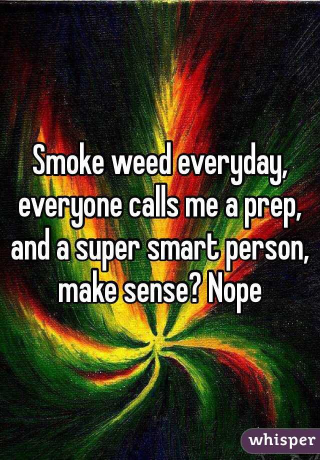 Smoke weed everyday, everyone calls me a prep, and a super smart person, make sense? Nope