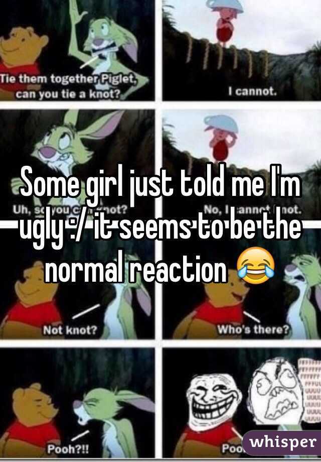 Some girl just told me I'm ugly :/ it seems to be the normal reaction 😂