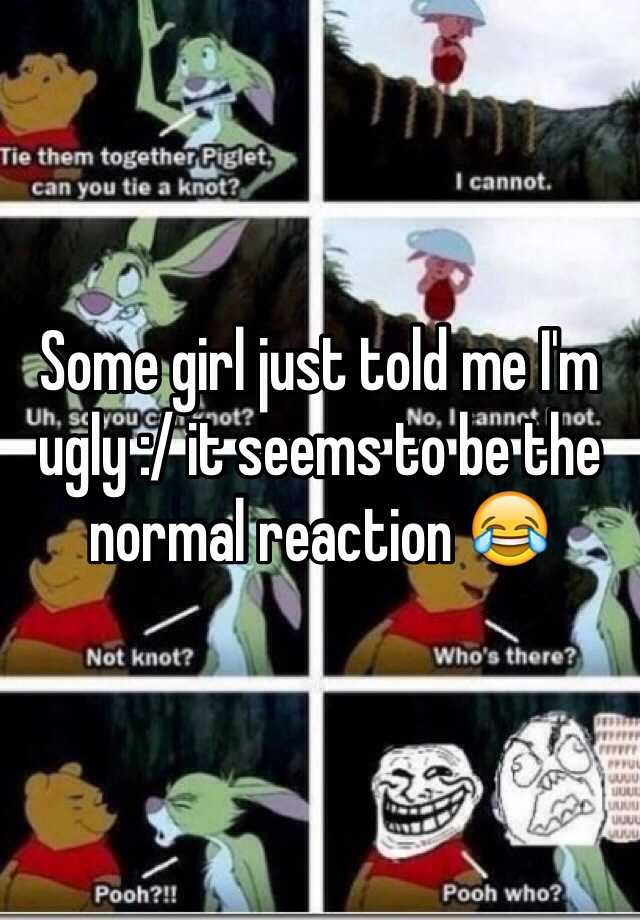 Some girl just told me I'm ugly :/ it seems to be the normal reaction 😂