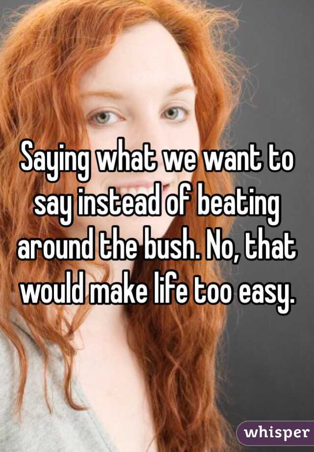 Saying what we want to say instead of beating around the bush. No, that would make life too easy. 