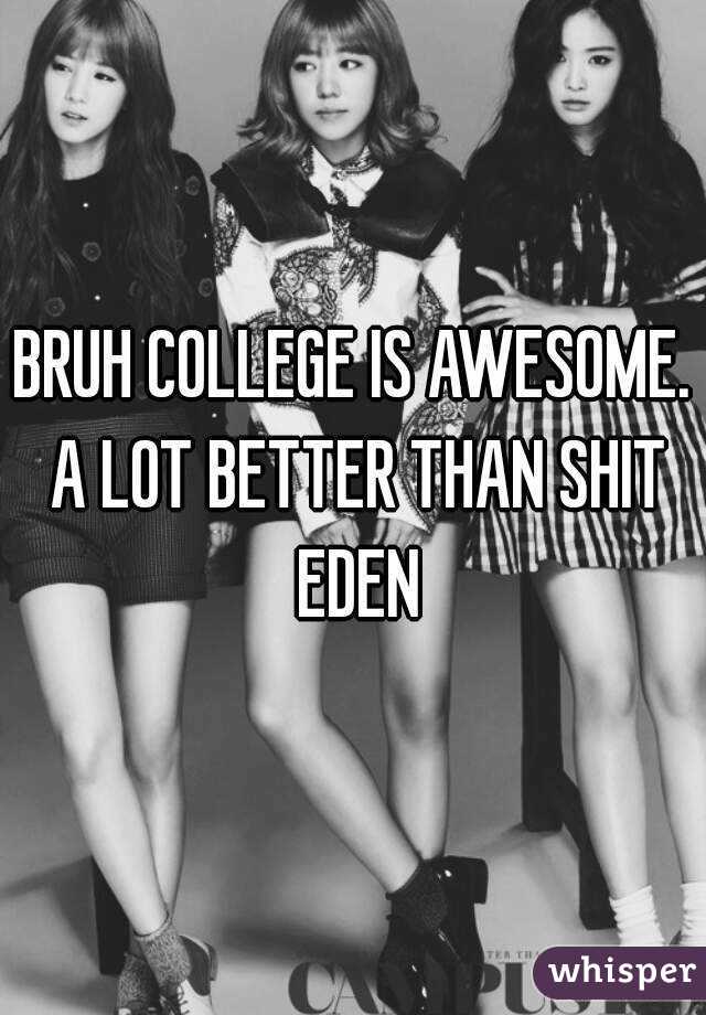 BRUH COLLEGE IS AWESOME. A LOT BETTER THAN SHIT EDEN