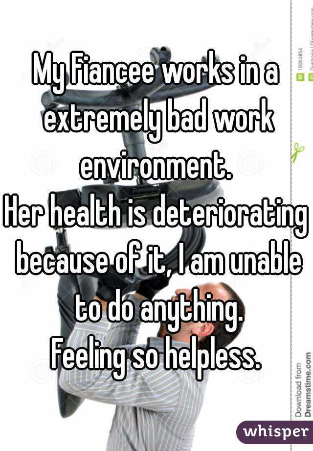 My Fiancee works in a extremely bad work environment. 
Her health is deteriorating because of it, I am unable to do anything.
Feeling so helpless.