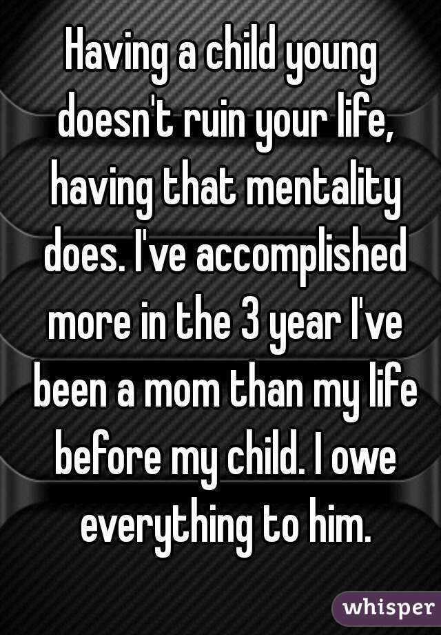 Having a child young doesn't ruin your life, having that mentality does. I've accomplished more in the 3 year I've been a mom than my life before my child. I owe everything to him.