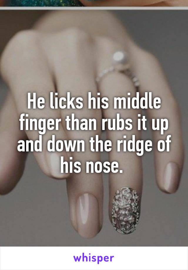 He licks his middle finger than rubs it up and down the ridge of his nose. 
