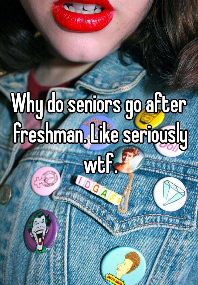 why-do-seniors-go-after-freshman-like-seriously-wtf