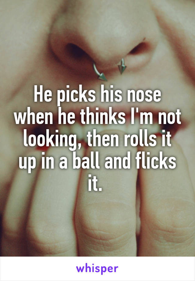 He picks his nose when he thinks I'm not looking, then rolls it up in a ball and flicks it. 