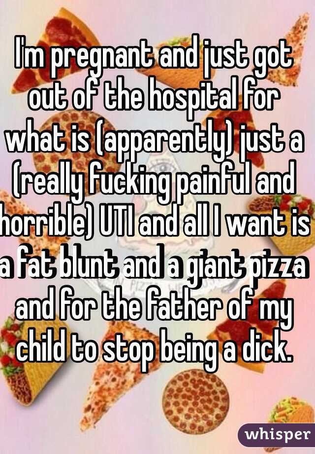 I'm pregnant and just got out of the hospital for what is (apparently) just a (really fucking painful and horrible) UTI and all I want is a fat blunt and a giant pizza and for the father of my child to stop being a dick.