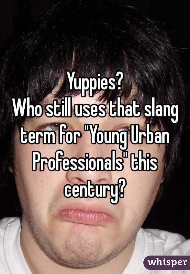 Yuppies? 
Who still uses that slang term for "Young Urban Professionals" this century?  