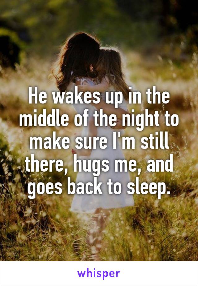 He wakes up in the middle of the night to make sure I'm still there, hugs me, and goes back to sleep.