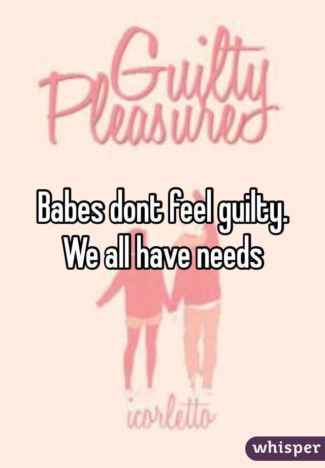 Babes dont feel guilty. 
We all have needs 