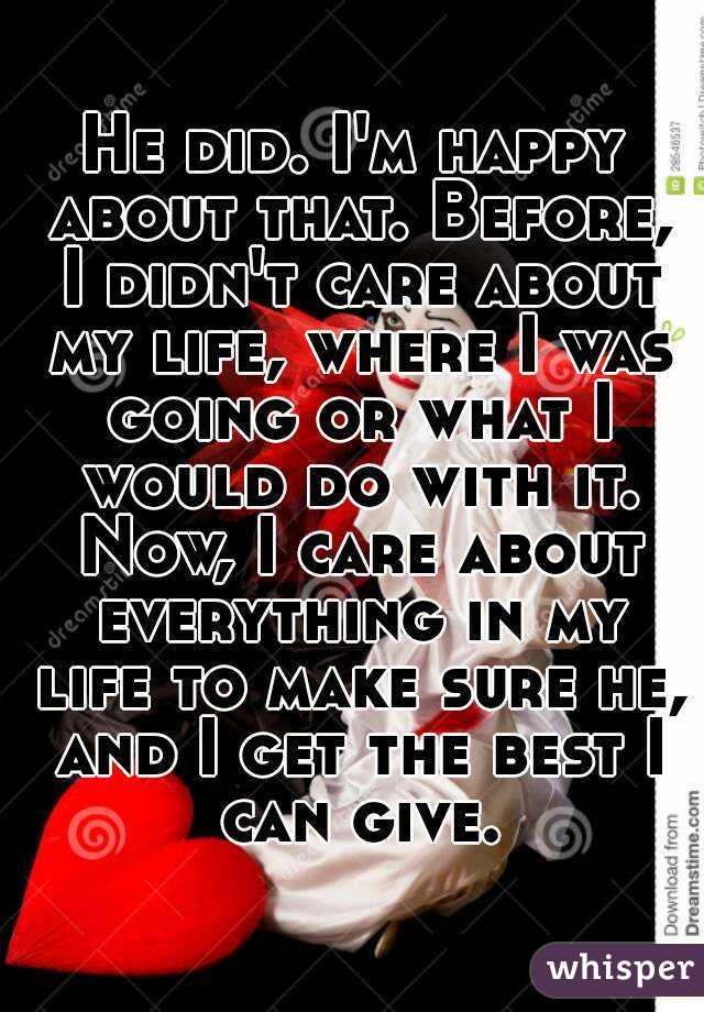 He did. I'm happy about that. Before, I didn't care about my life, where I was going or what I would do with it. Now, I care about everything in my life to make sure he, and I get the best I can give.