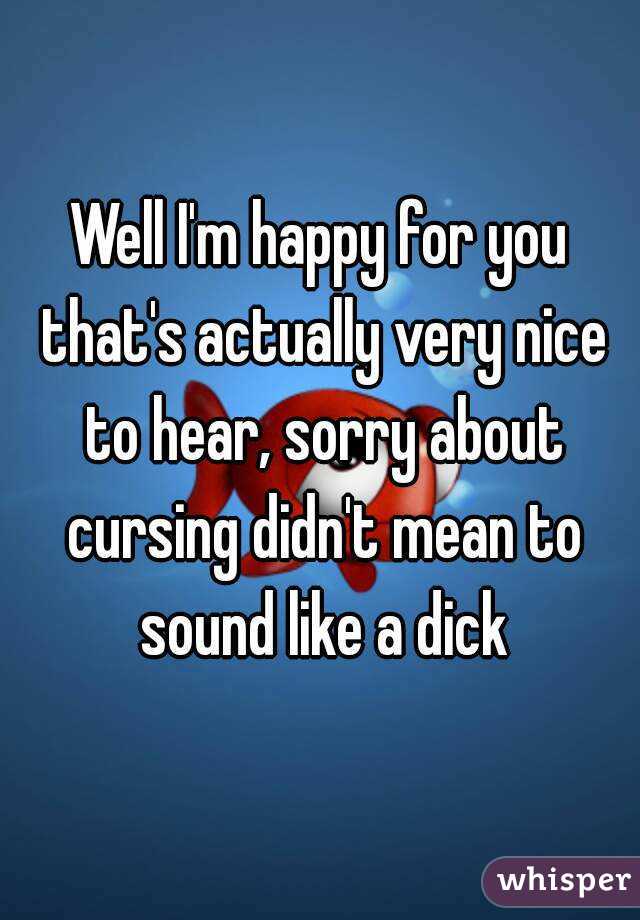 Well I'm happy for you that's actually very nice to hear, sorry about cursing didn't mean to sound like a dick