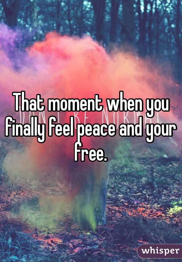 That moment when you finally feel peace and your free. 