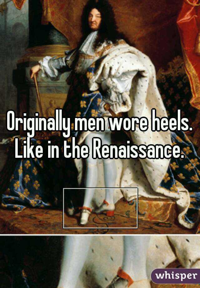 Originally men wore heels. Like in the Renaissance. 