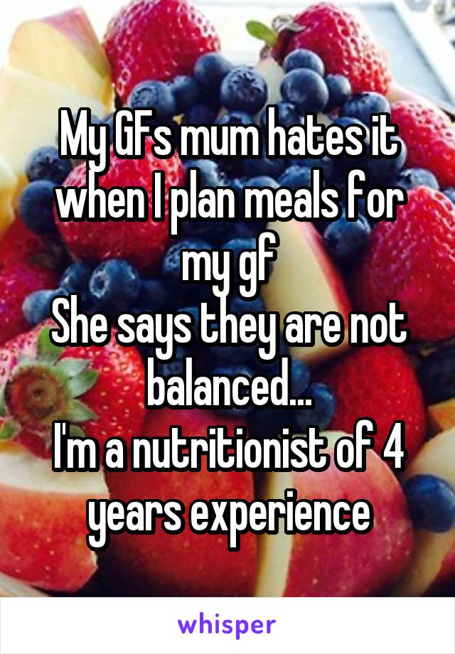 My GFs mum hates it when I plan meals for my gf
She says they are not balanced...
I'm a nutritionist of 4 years experience