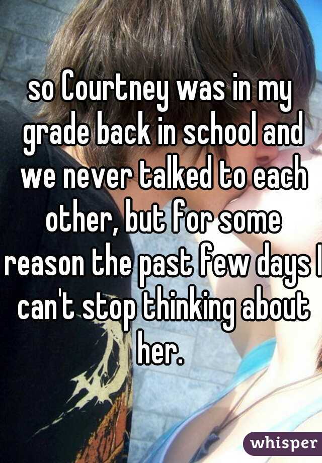 so Courtney was in my grade back in school and we never talked to each other, but for some reason the past few days I can't stop thinking about her. 