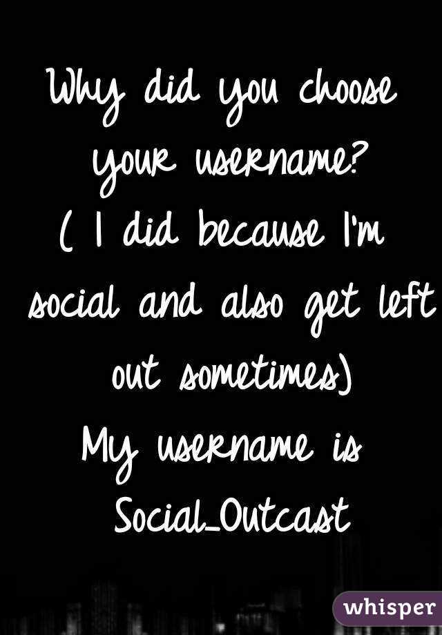 Why did you choose your username?
( I did because I'm social and also get left out sometimes)
My username is Social_Outcast