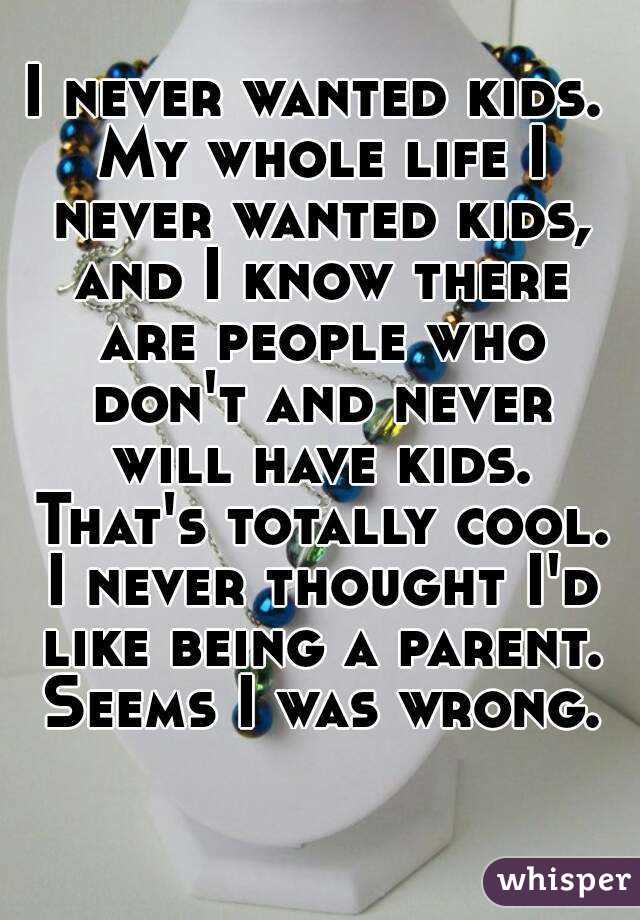I never wanted kids. My whole life I never wanted kids, and I know there are people who don't and never will have kids. That's totally cool. I never thought I'd like being a parent. Seems I was wrong.