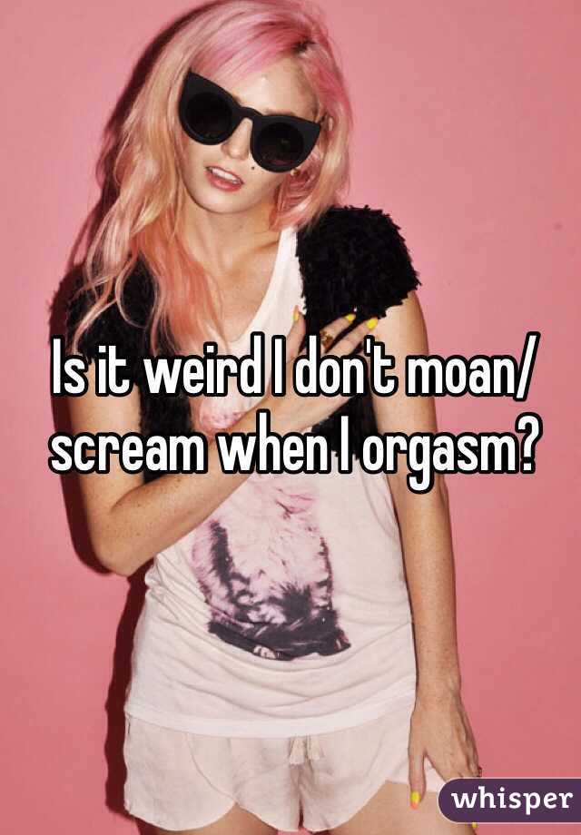 Is it weird I don't moan/scream when I orgasm?