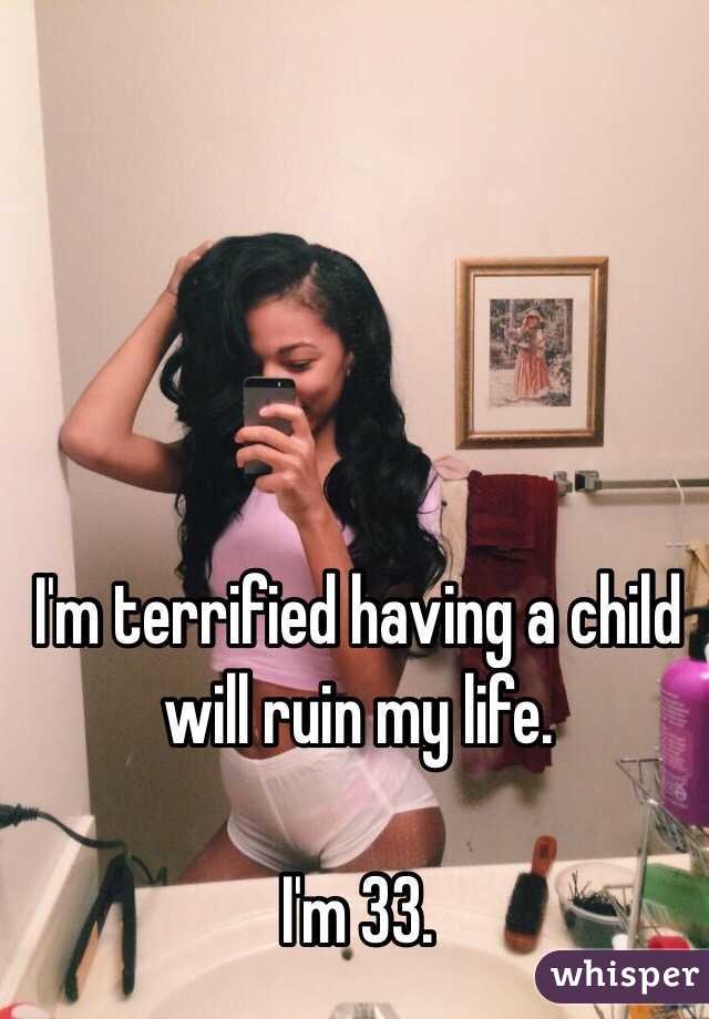 I'm terrified having a child will ruin my life.

I'm 33.