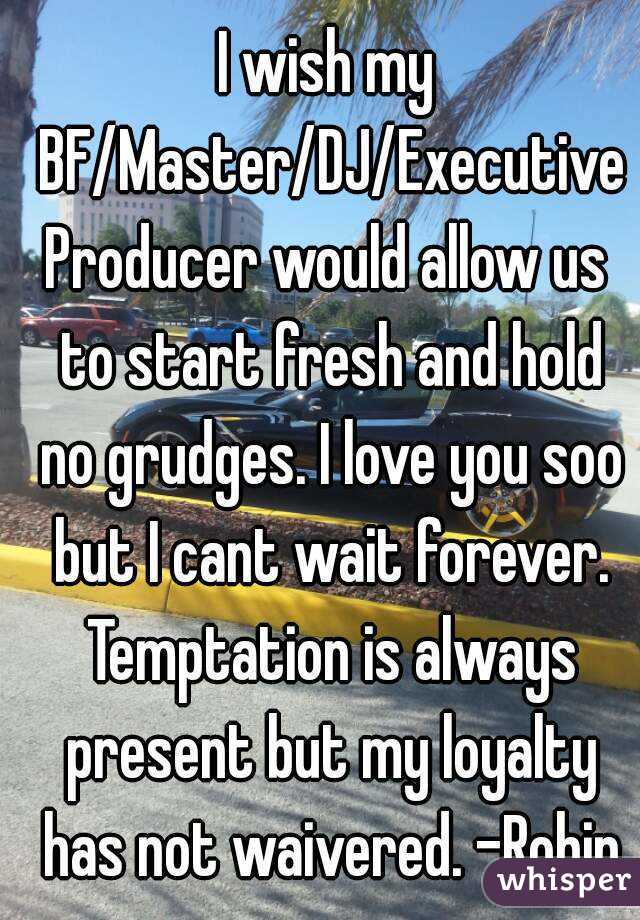 I wish my BF/Master/DJ/ExecutiveProducer would allow us to start fresh and hold no grudges. I love you soo but I cant wait forever. Temptation is always present but my loyalty has not waivered. -Robin
