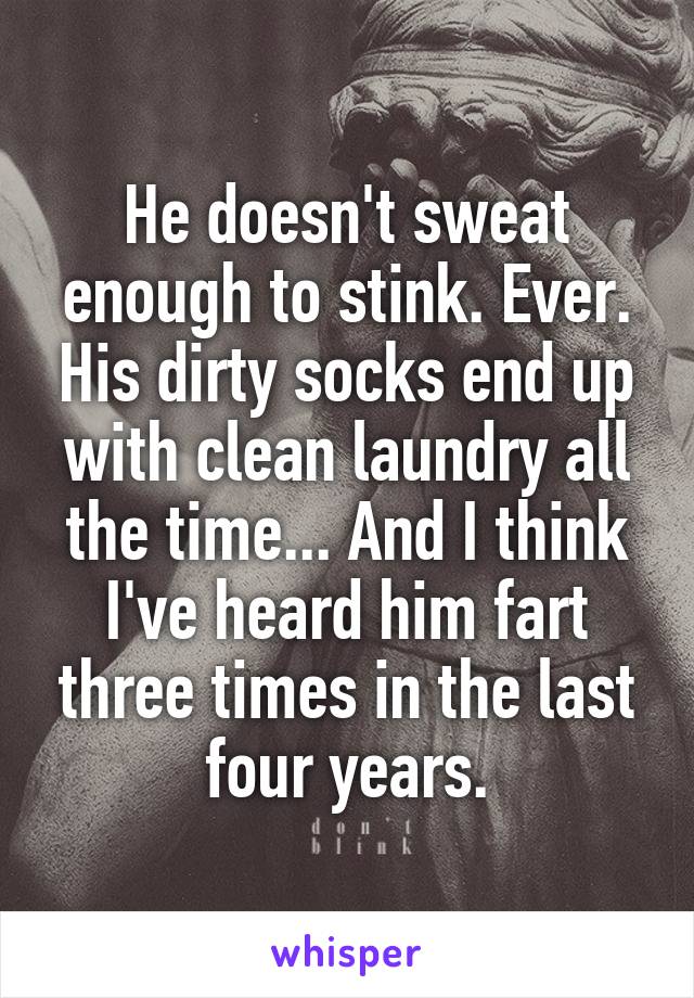 He doesn't sweat enough to stink. Ever. His dirty socks end up with clean laundry all the time... And I think I've heard him fart three times in the last four years.