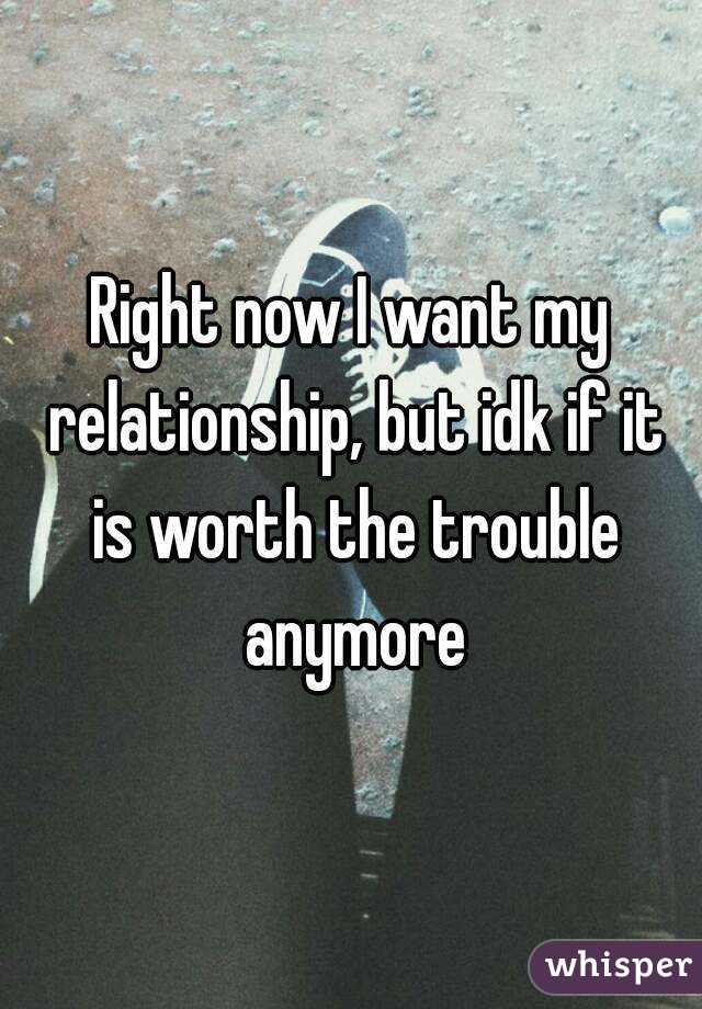 Right now I want my relationship, but idk if it is worth the trouble anymore