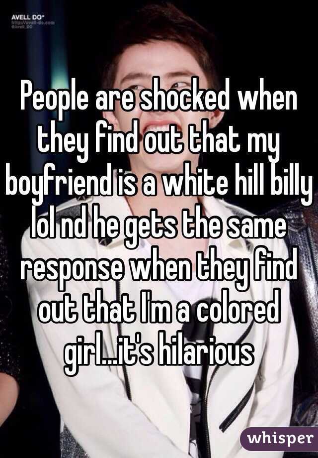 People are shocked when they find out that my boyfriend is a white hill billy lol nd he gets the same response when they find out that I'm a colored girl...it's hilarious 