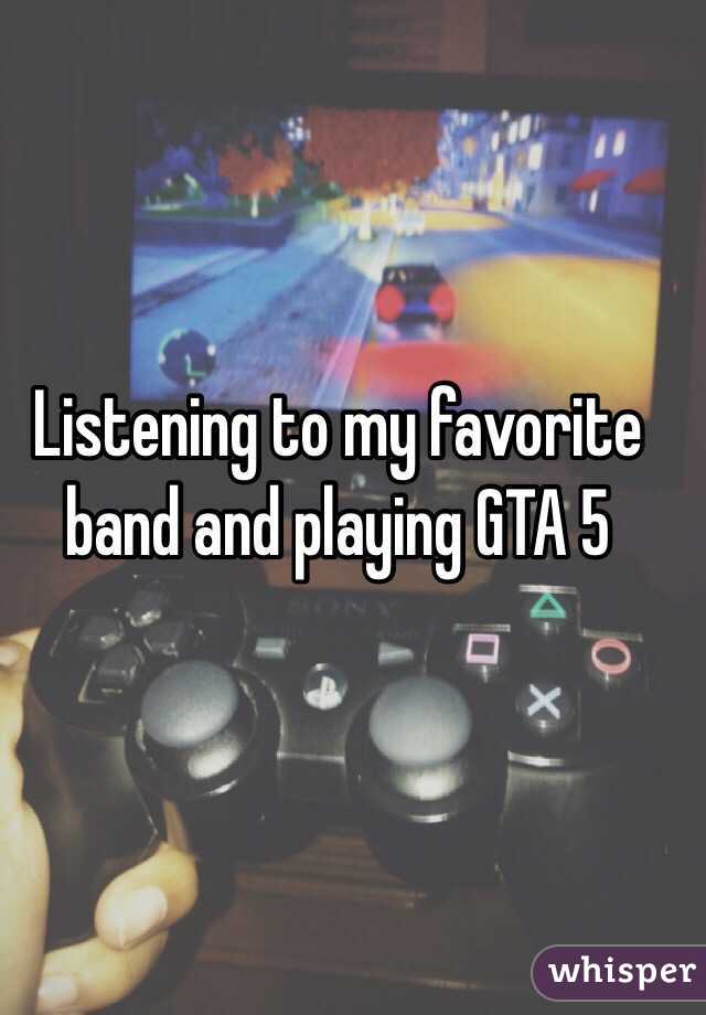 Listening to my favorite band and playing GTA 5 