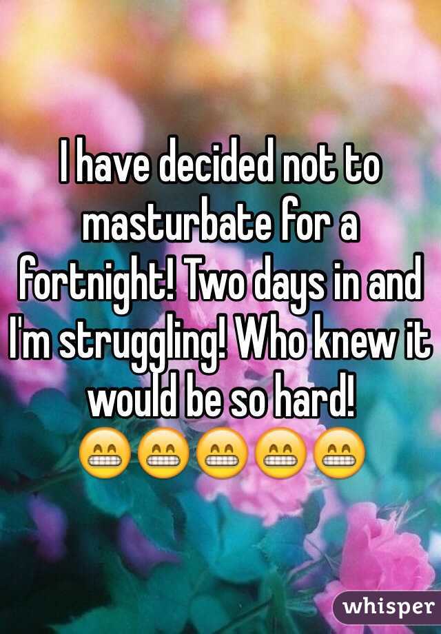 I have decided not to masturbate for a fortnight! Two days in and I'm struggling! Who knew it would be so hard! 
😁😁😁😁😁