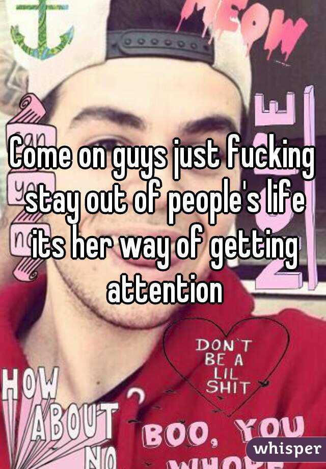 Come on guys just fucking stay out of people's life its her way of getting attention