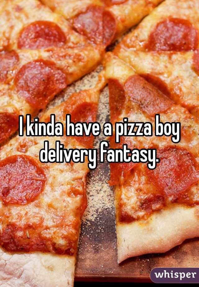 I kinda have a pizza boy delivery fantasy.
