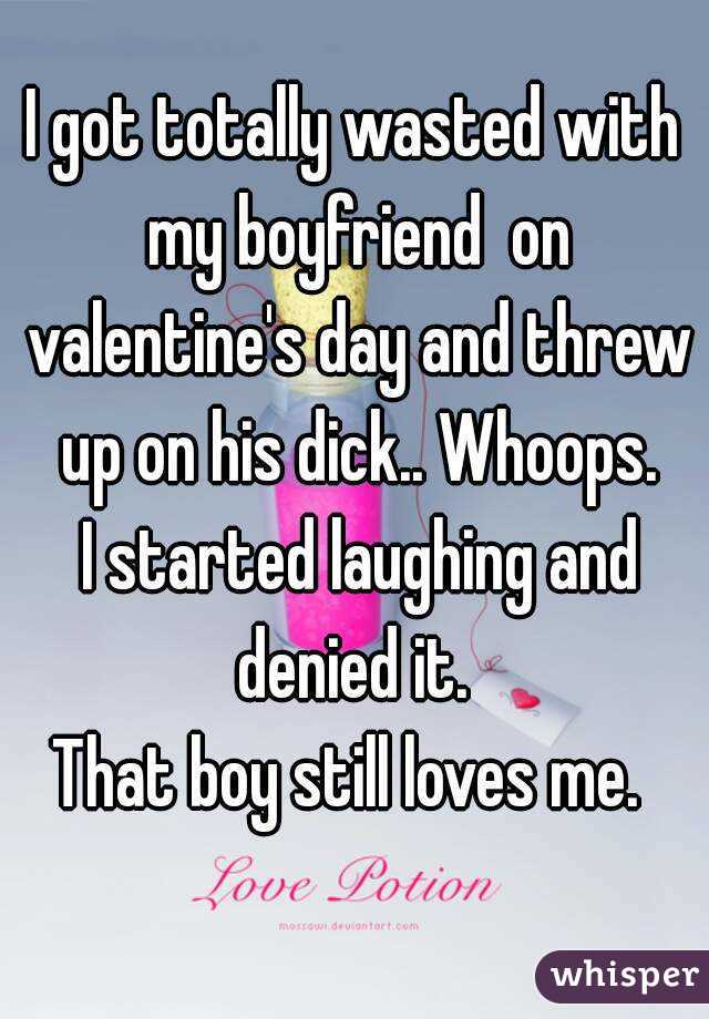 I got totally wasted with my boyfriend  on valentine's day and threw up on his dick.. Whoops.
 I started laughing and denied it. 
That boy still loves me. 