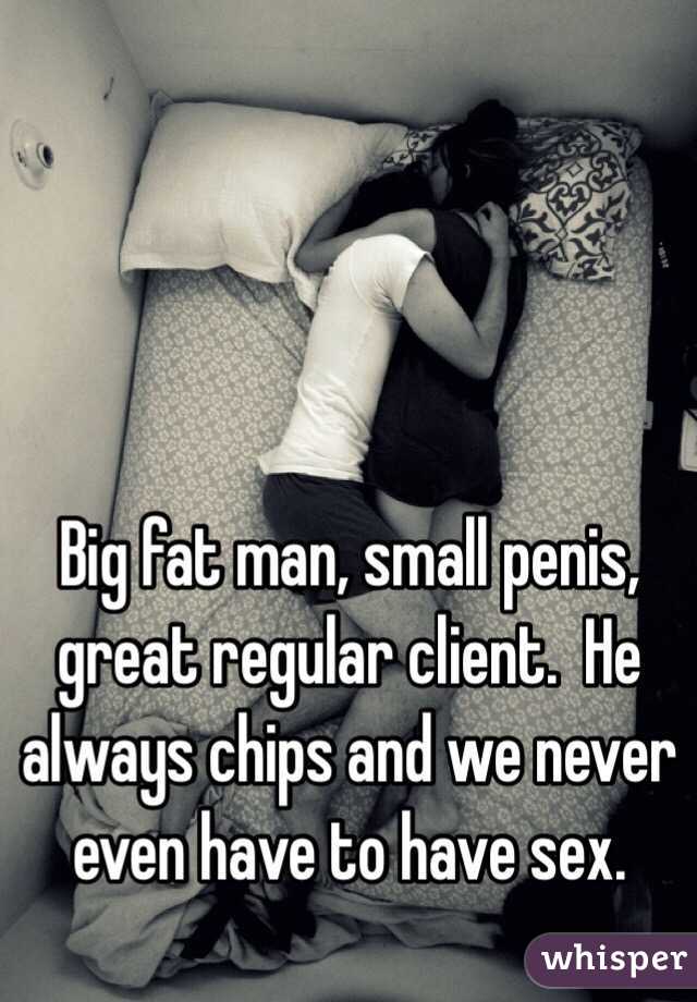 Big fat man, small penis, great regular client.  He always chips and we never even have to have sex.
