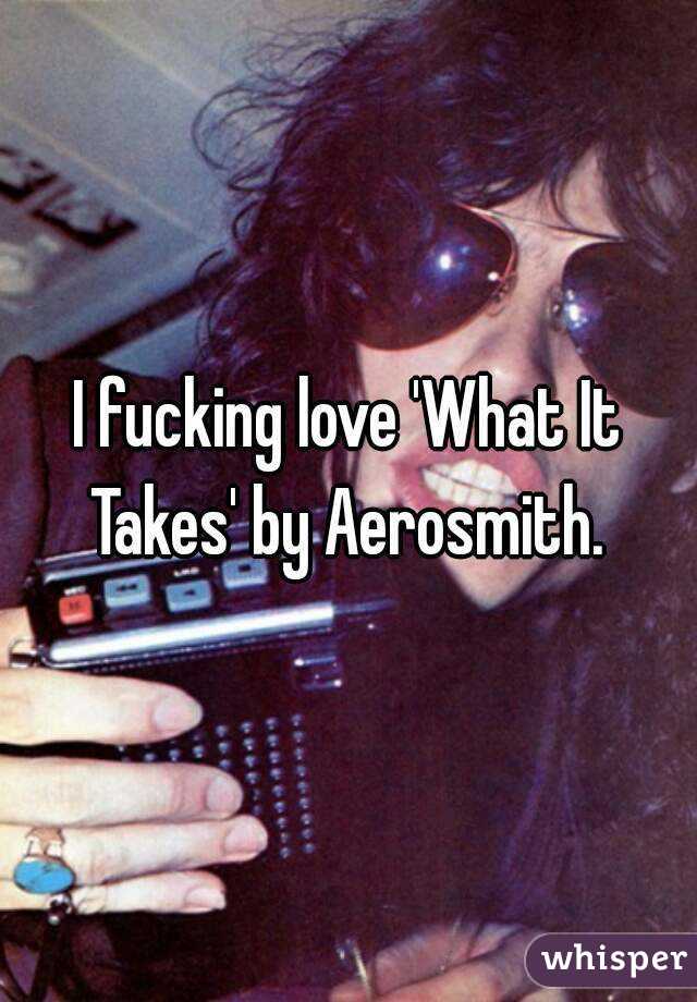 I fucking love 'What It Takes' by Aerosmith. 