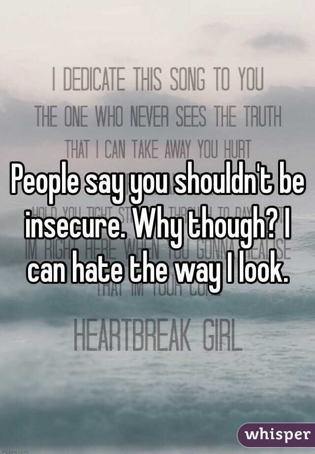 People say you shouldn't be insecure. Why though? I can hate the way I look. 