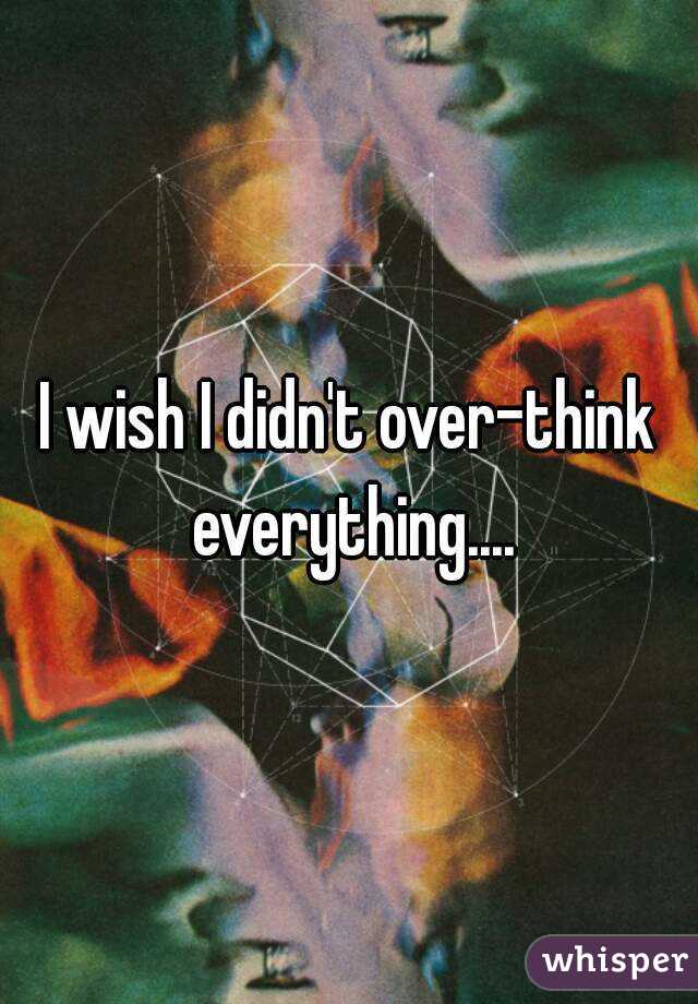 I wish I didn't over-think everything....