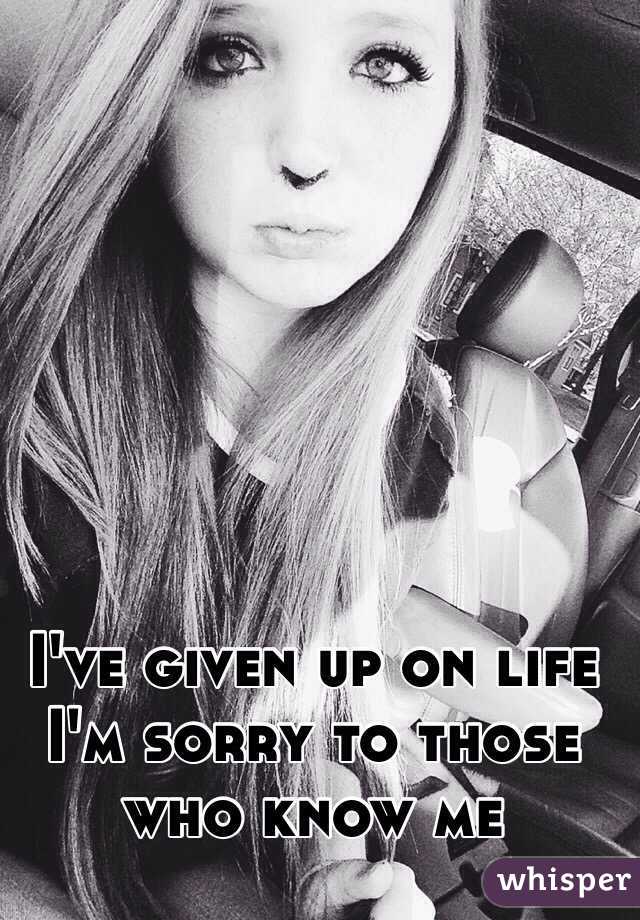 I've given up on life I'm sorry to those who know me 