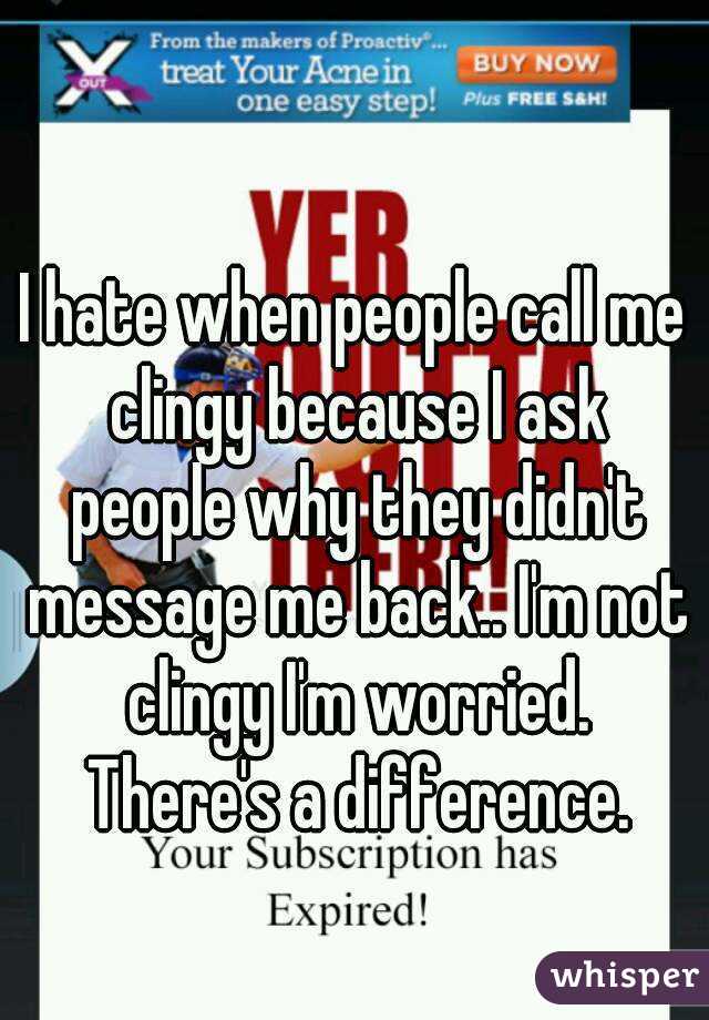 I hate when people call me clingy because I ask people why they didn't message me back.. I'm not clingy I'm worried. There's a difference.