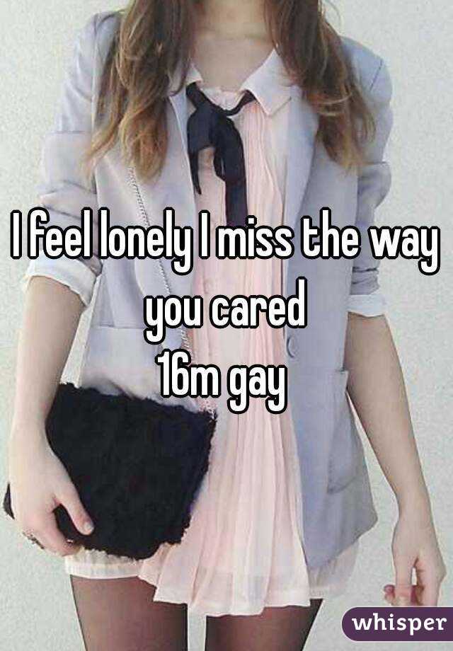 I feel lonely I miss the way you cared 
16m gay 