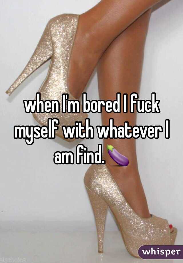 when I'm bored I fuck myself with whatever I am find.🍆