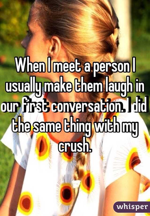 When I meet a person I usually make them laugh in our first conversation. I did the same thing with my crush.