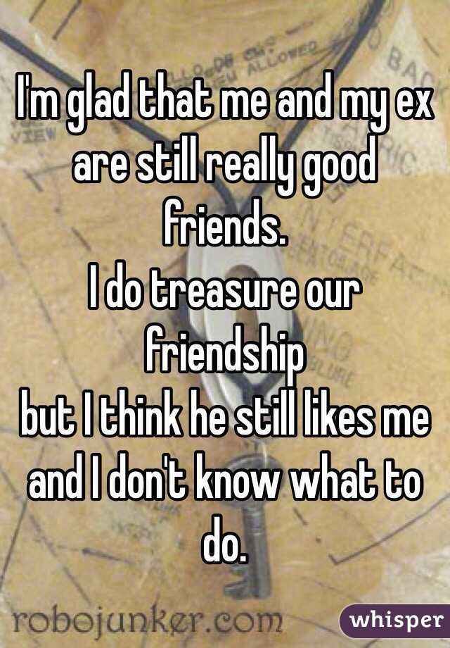 I'm glad that me and my ex
are still really good friends.
I do treasure our friendship
but I think he still likes me
and I don't know what to do.