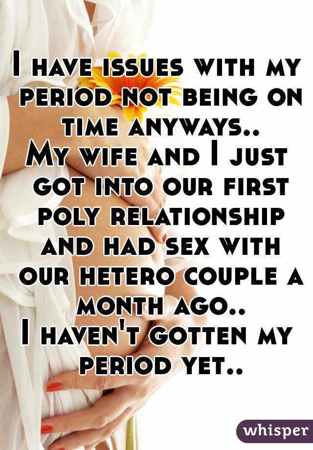 I have issues with my period not being on time anyways..
My wife and I just got into our first poly relationship and had sex with our hetero couple a month ago..
I haven't gotten my period yet..