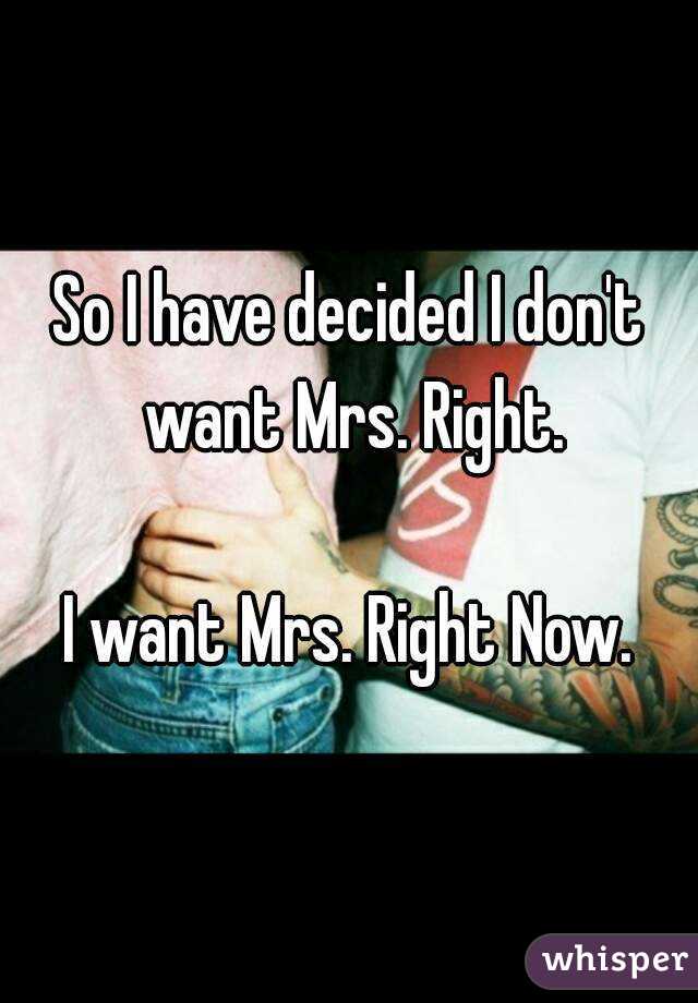 So I have decided I don't want Mrs. Right.

I want Mrs. Right Now.